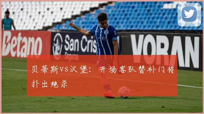 贝蒂斯vs汉堡：开场客队替补门将扑出绝杀